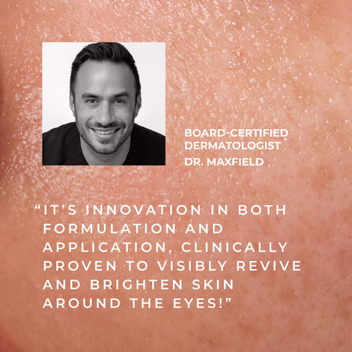 board-certified dermatologist dr. maxfield "it's innovation in both formulation and application, clinically proven to visibly revive and brighten skin around the eyes!"